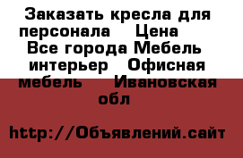 Заказать кресла для персонала  › Цена ­ 1 - Все города Мебель, интерьер » Офисная мебель   . Ивановская обл.